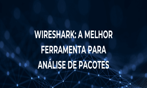 Wireshark: A Melhor Ferramenta Para Análise de Pacotes