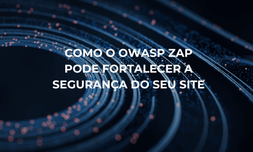 Como o OWASP ZAP Pode Fortalecer a Segurança do Seu Site